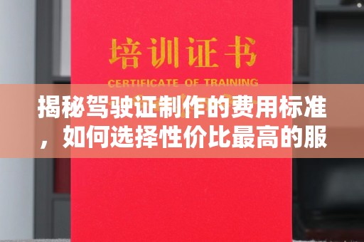 内门揭秘驾驶证制作的费用标准，如何选择性价比最高的服务？